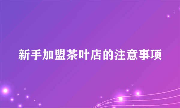 新手加盟茶叶店的注意事项