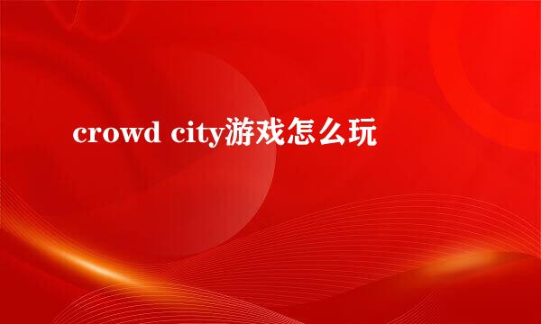 crowd city游戏怎么玩