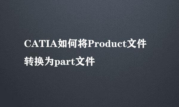 CATIA如何将Product文件转换为part文件