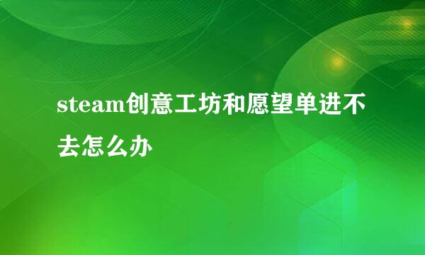 steam创意工坊和愿望单进不去怎么办