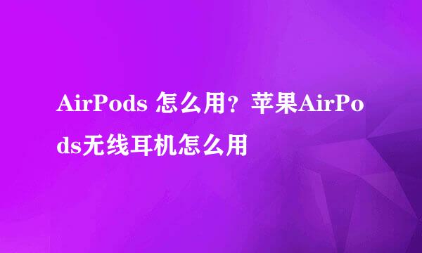 AirPods 怎么用？苹果AirPods无线耳机怎么用