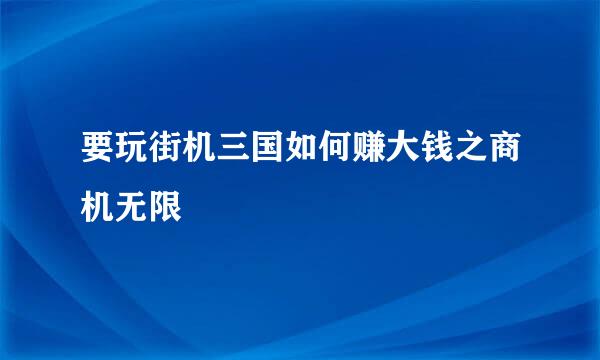 要玩街机三国如何赚大钱之商机无限