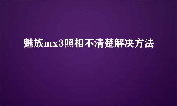 魅族mx3照相不清楚解决方法