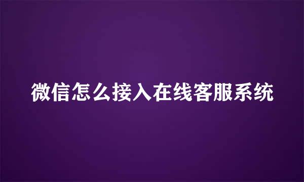 微信怎么接入在线客服系统