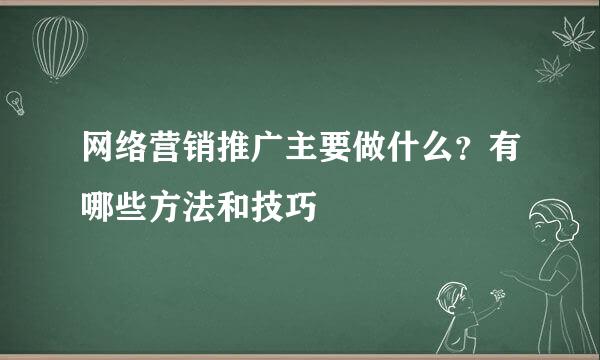 网络营销推广主要做什么？有哪些方法和技巧