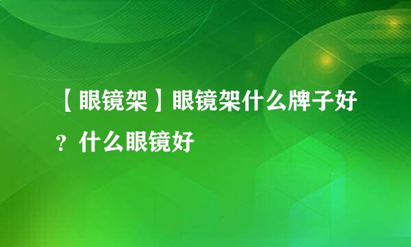 【眼镜架】眼镜架什么牌子好？什么眼镜好