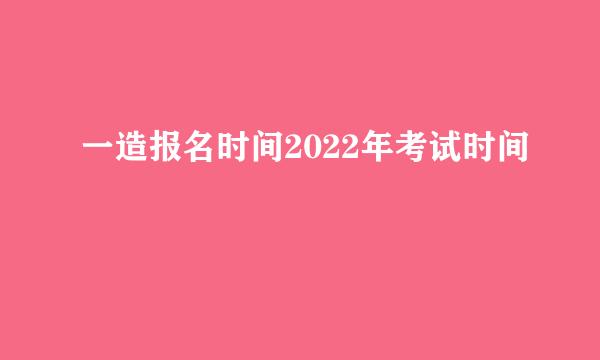 一造报名时间2022年考试时间