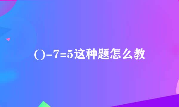 ()-7=5这种题怎么教