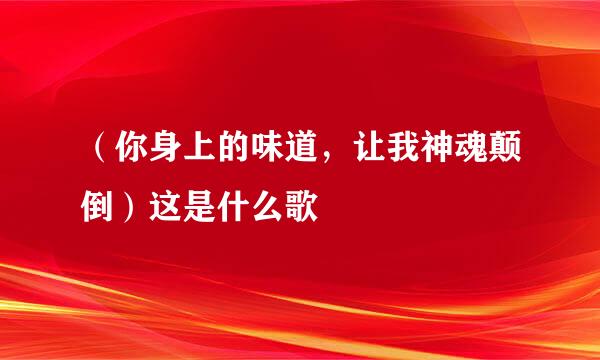 （你身上的味道，让我神魂颠倒）这是什么歌