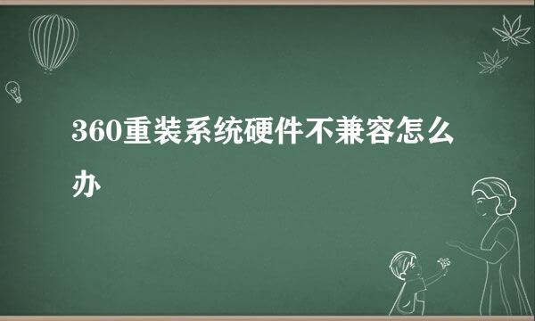 360重装系统硬件不兼容怎么办