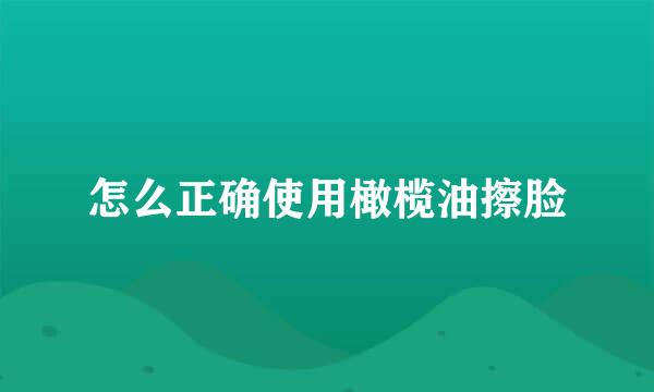 怎么正确使用橄榄油擦脸