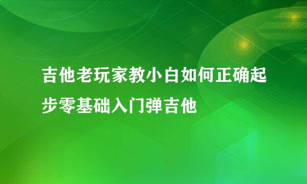 吉他老玩家教小白如何正确起步零基础入门弹吉他