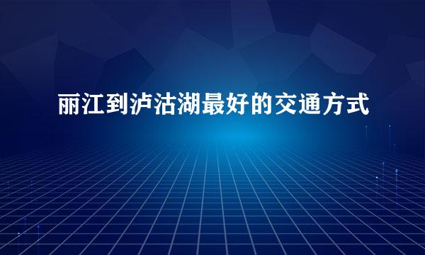 丽江到泸沽湖最好的交通方式