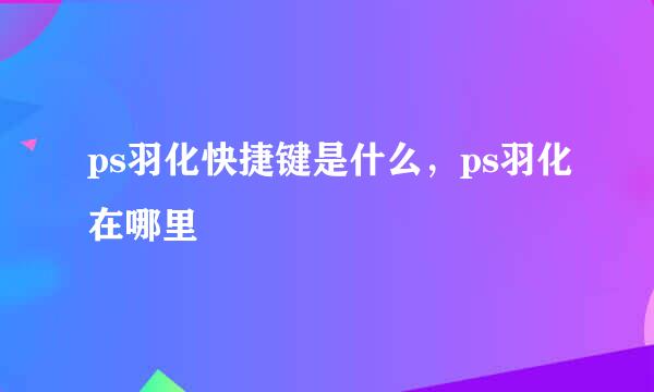 ps羽化快捷键是什么，ps羽化在哪里