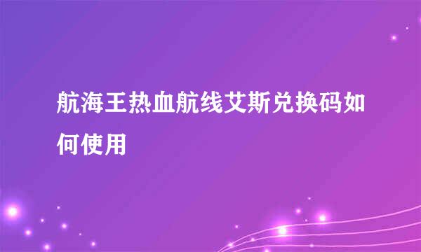 航海王热血航线艾斯兑换码如何使用