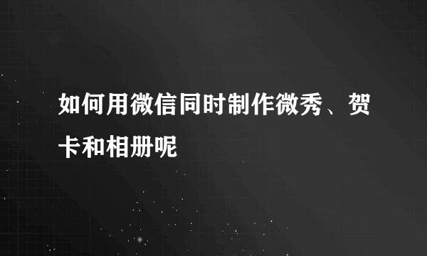 如何用微信同时制作微秀、贺卡和相册呢