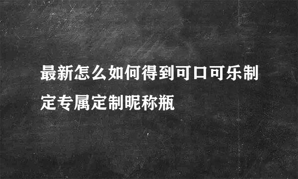 最新怎么如何得到可口可乐制定专属定制昵称瓶