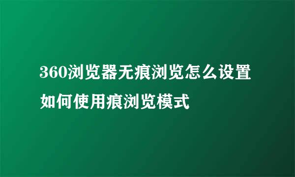 360浏览器无痕浏览怎么设置 如何使用痕浏览模式