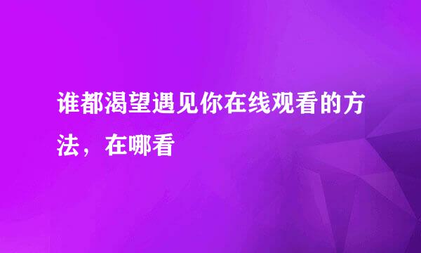 谁都渴望遇见你在线观看的方法，在哪看