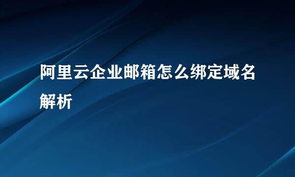 阿里云企业邮箱怎么绑定域名解析