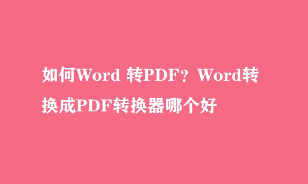 如何Word 转PDF？Word转换成PDF转换器哪个好