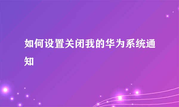 如何设置关闭我的华为系统通知