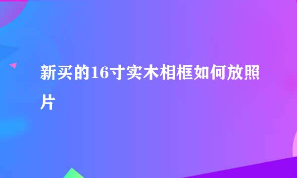 新买的16寸实木相框如何放照片