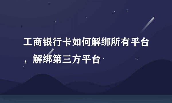 工商银行卡如何解绑所有平台，解绑第三方平台