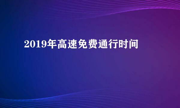 2019年高速免费通行时间