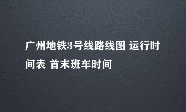 广州地铁3号线路线图 运行时间表 首末班车时间