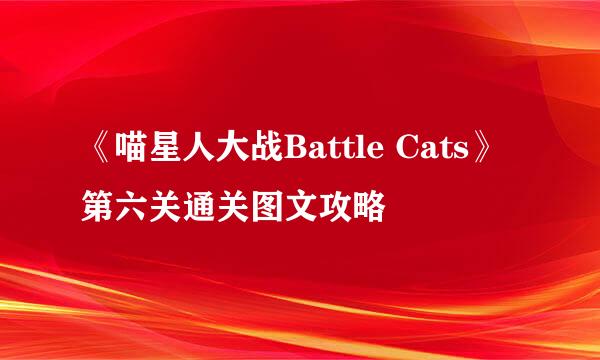 《喵星人大战Battle Cats》第六关通关图文攻略