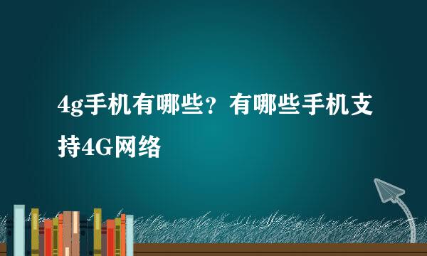 4g手机有哪些？有哪些手机支持4G网络