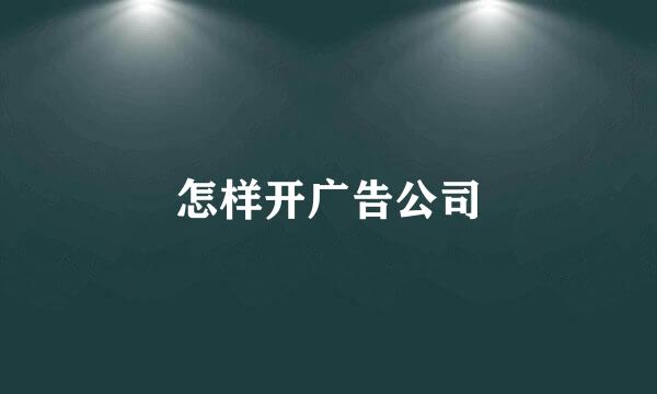 怎样开广告公司