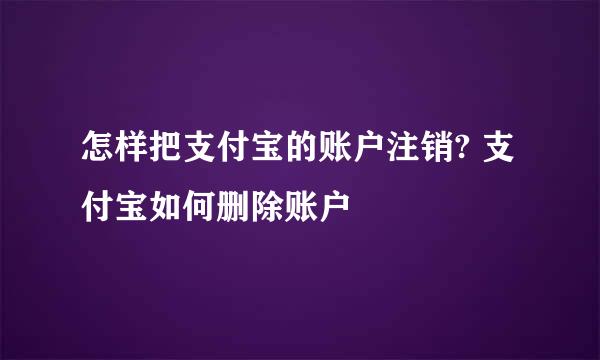 怎样把支付宝的账户注销? 支付宝如何删除账户