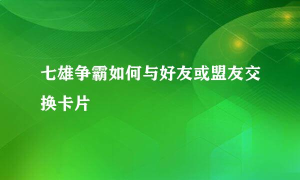 七雄争霸如何与好友或盟友交换卡片