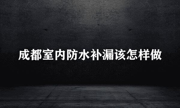 成都室内防水补漏该怎样做