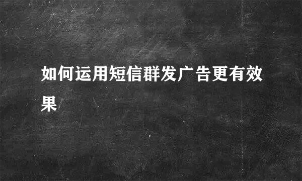 如何运用短信群发广告更有效果