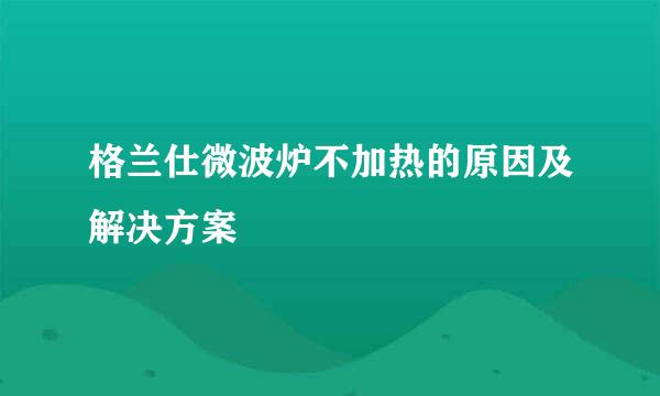 格兰仕微波炉不加热的原因及解决方案