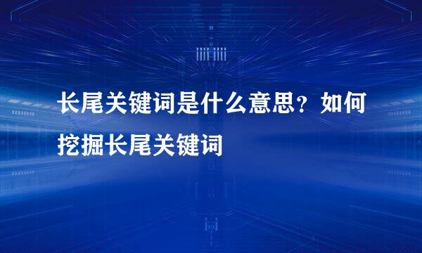 长尾关键词是什么意思？如何挖掘长尾关键词