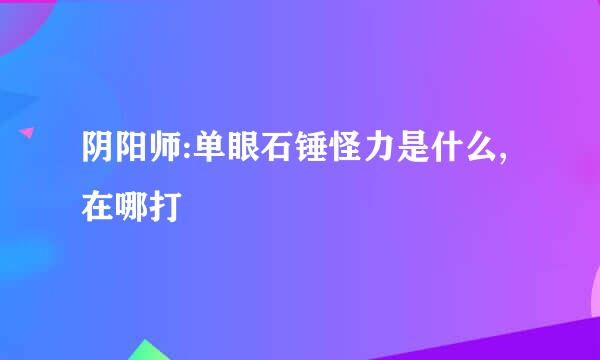 阴阳师:单眼石锤怪力是什么,在哪打