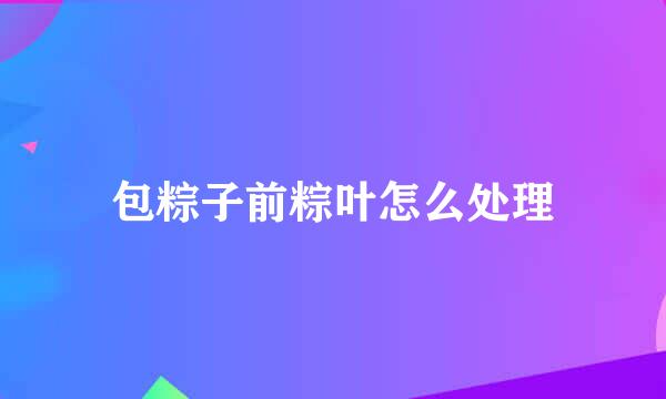 包粽子前粽叶怎么处理