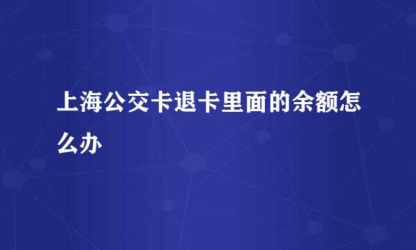 上海公交卡退卡里面的余额怎么办