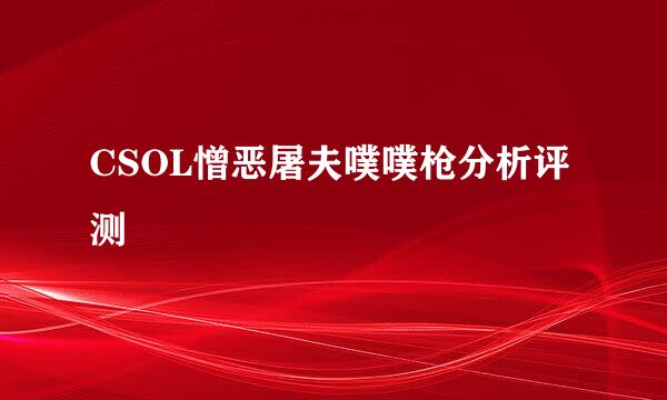 CSOL憎恶屠夫噗噗枪分析评测