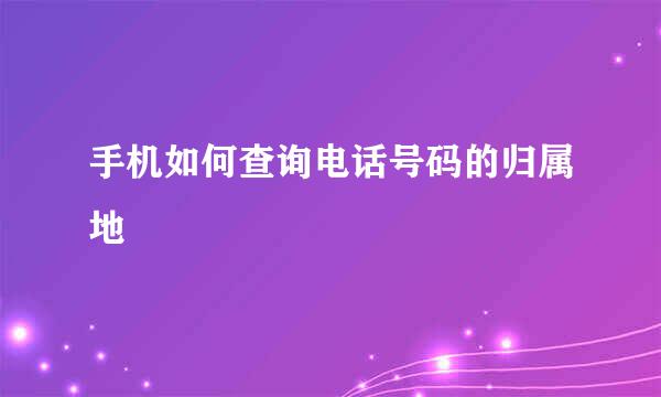 手机如何查询电话号码的归属地