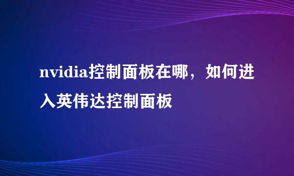 nvidia控制面板在哪，如何进入英伟达控制面板