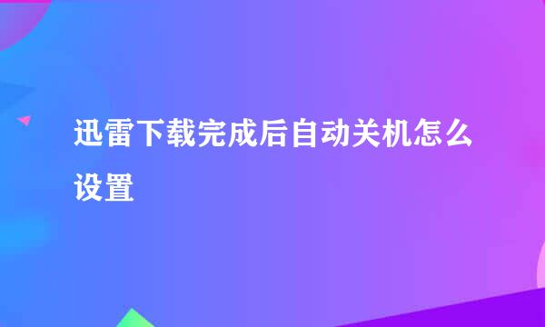 迅雷下载完成后自动关机怎么设置