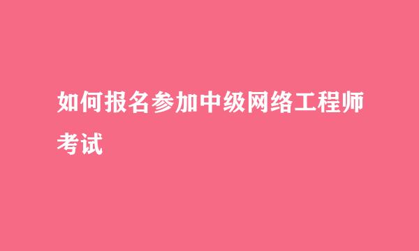 如何报名参加中级网络工程师考试