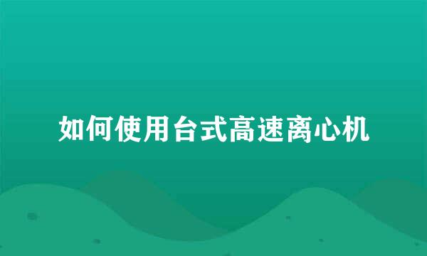 如何使用台式高速离心机