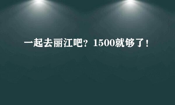 一起去丽江吧？1500就够了！