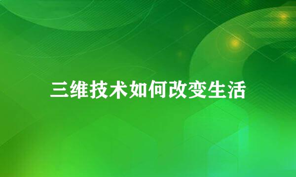 三维技术如何改变生活